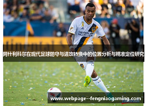 阿什利科尔在现代足球防守与进攻转换中的位置分析与精准定位研究