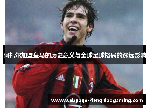 阿扎尔加盟皇马的历史意义与全球足球格局的深远影响
