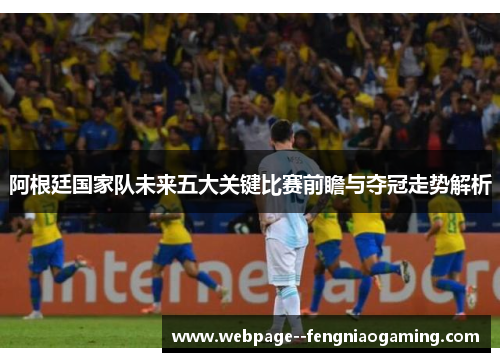 阿根廷国家队未来五大关键比赛前瞻与夺冠走势解析