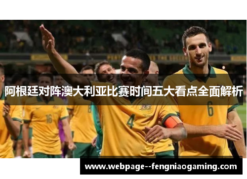 阿根廷对阵澳大利亚比赛时间五大看点全面解析