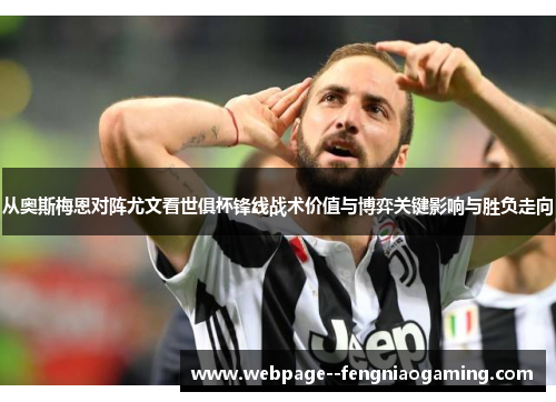 从奥斯梅恩对阵尤文看世俱杯锋线战术价值与博弈关键影响与胜负走向
