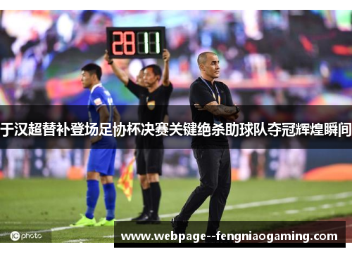 于汉超替补登场足协杯决赛关键绝杀助球队夺冠辉煌瞬间