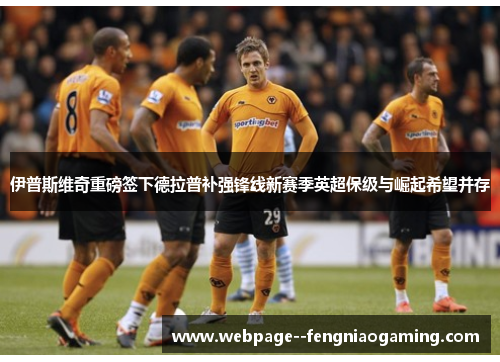 伊普斯维奇重磅签下德拉普补强锋线新赛季英超保级与崛起希望并存