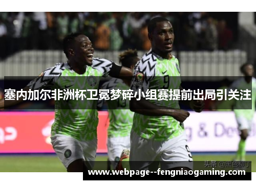 塞内加尔非洲杯卫冕梦碎小组赛提前出局引关注