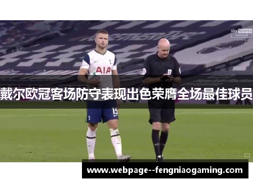 戴尔欧冠客场防守表现出色荣膺全场最佳球员 戴尔欧冠客场防守表现出色荣膺全场最佳球员