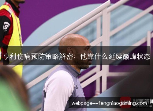 亨利伤病预防策略解密：他靠什么延续巅峰状态